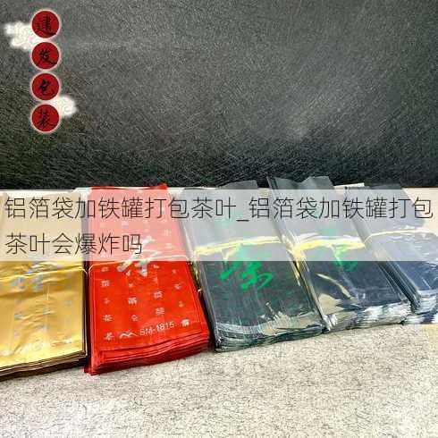 铝箔袋加铁罐打包茶叶_铝箔袋加铁罐打包茶叶会爆炸吗