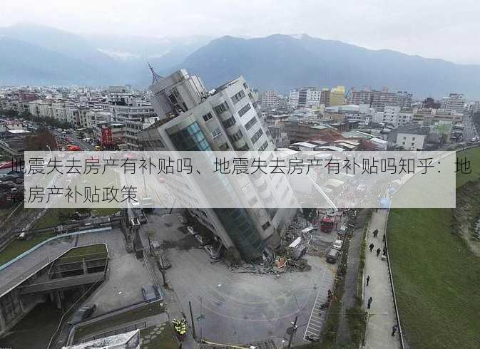 地震失去房产有补贴吗、地震失去房产有补贴吗知乎：地震房产补贴政策