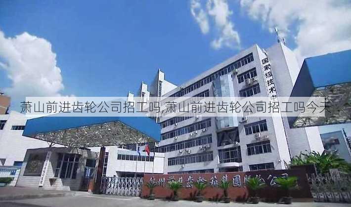 萧山前进齿轮公司招工吗,萧山前进齿轮公司招工吗今天