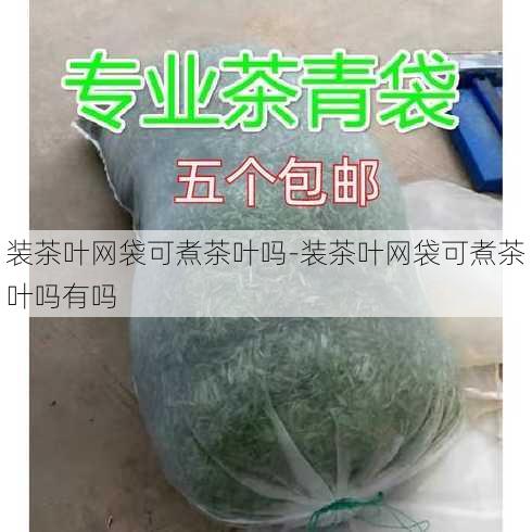 装茶叶网袋可煮茶叶吗-装茶叶网袋可煮茶叶吗有吗