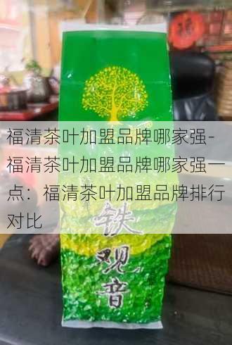 福清茶叶加盟品牌哪家强-福清茶叶加盟品牌哪家强一点：福清茶叶加盟品牌排行对比