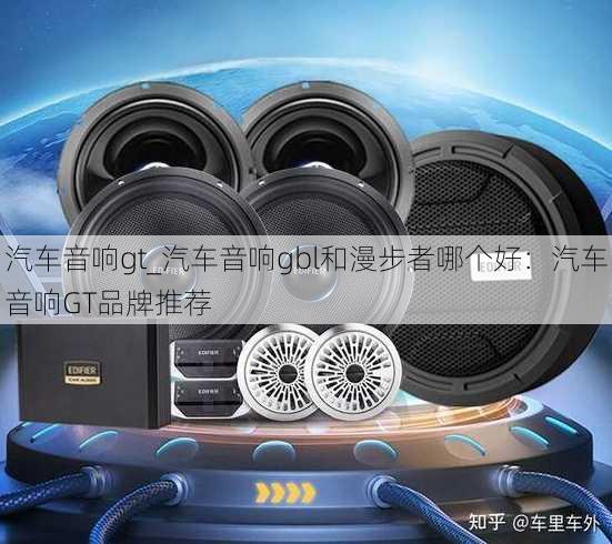 汽车音响gt_汽车音响gbl和漫步者哪个好：汽车音响GT品牌推荐