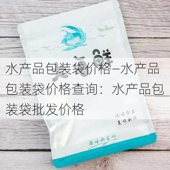 水产品包装袋价格—水产品包装袋价格查询：水产品包装袋批发价格