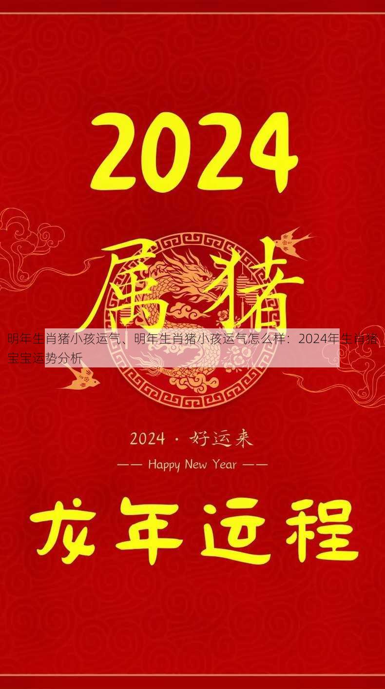 明年生肖猪小孩运气、明年生肖猪小孩运气怎么样：2024年生肖猪宝宝运势分析