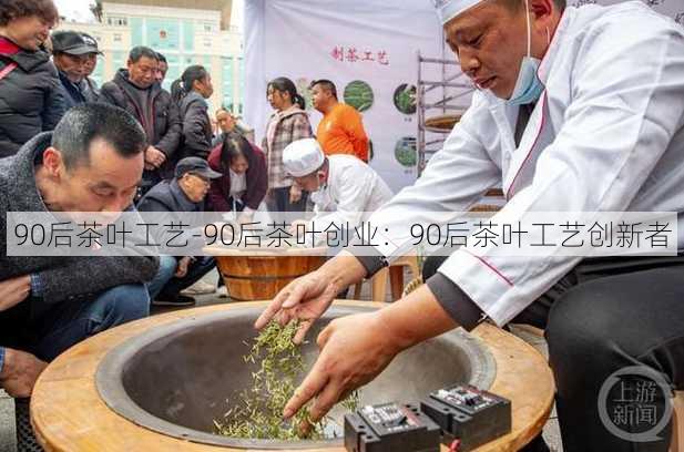 90后茶叶工艺-90后茶叶创业：90后茶叶工艺创新者