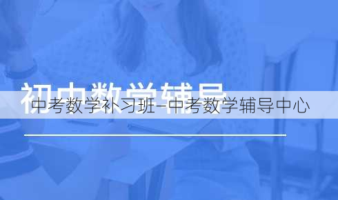 中考数学补习班—中考数学辅导中心