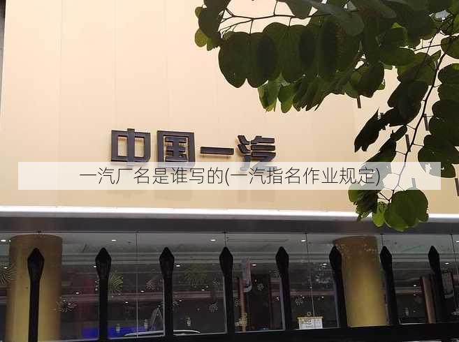 一汽厂名是谁写的(一汽指名作业规定)