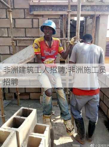 非洲建筑工人招聘;非洲施工员招聘