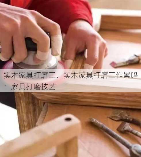 实木家具打磨工、实木家具打磨工作累吗：家具打磨技艺