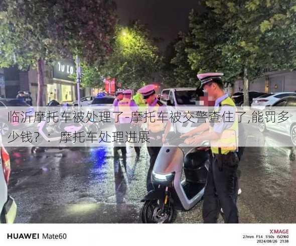 临沂摩托车被处理了-摩托车被交警查住了,能罚多少钱？：摩托车处理进展