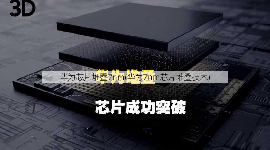 华为芯片堆叠7nm(华为7nm芯片堆叠技术)