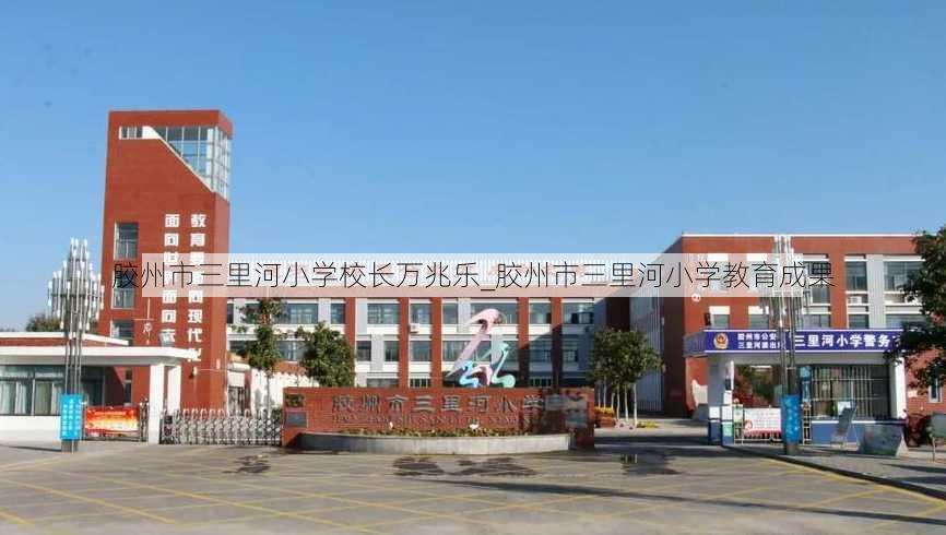 胶州市三里河小学校长万兆乐_胶州市三里河小学教育成果